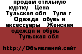 продам стильную куртку › Цена ­ 1 000 - Тульская обл., Тула г. Одежда, обувь и аксессуары » Женская одежда и обувь   . Тульская обл.